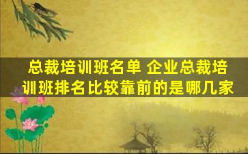 总裁培训班名单 企业总裁培训班排名比较靠前的是哪几家